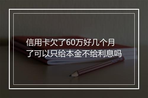 信用卡欠了60万好几个月了可以只给本金不给利息吗
