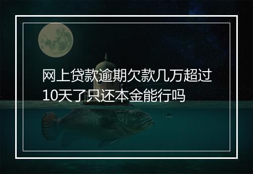 网上贷款逾期欠款几万超过10天了只还本金能行吗