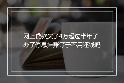 网上贷款欠了4万超过半年了办了停息挂账等于不用还钱吗