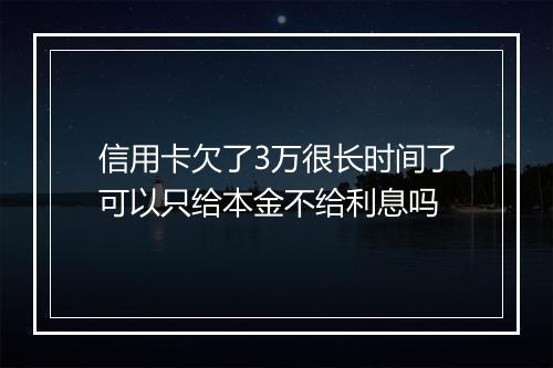 信用卡欠了3万很长时间了可以只给本金不给利息吗