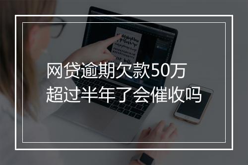 网贷逾期欠款50万超过半年了会催收吗