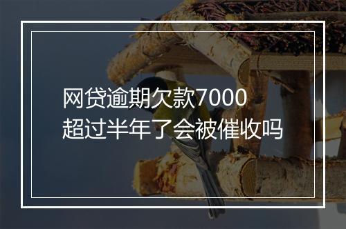 网贷逾期欠款7000超过半年了会被催收吗