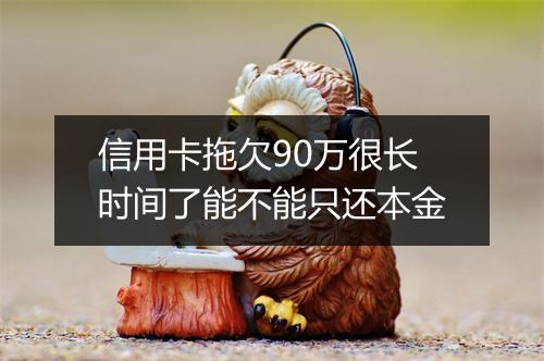 信用卡拖欠90万很长时间了能不能只还本金