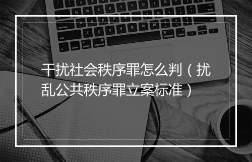 干扰社会秩序罪怎么判（扰乱公共秩序罪立案标准）