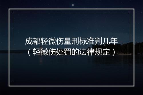 成都轻微伤量刑标准判几年（轻微伤处罚的法律规定）