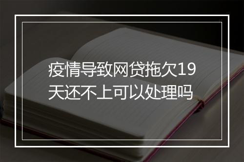 疫情导致网贷拖欠19天还不上可以处理吗