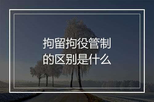 拘留拘役管制的区别是什么
