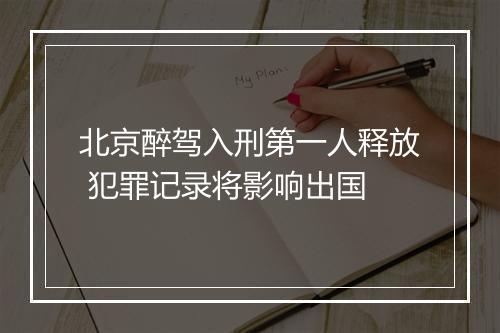 北京醉驾入刑第一人释放 犯罪记录将影响出国