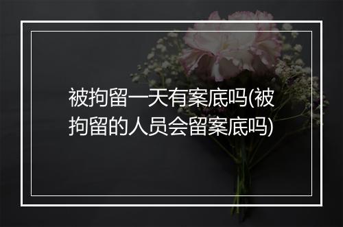 被拘留一天有案底吗(被拘留的人员会留案底吗)