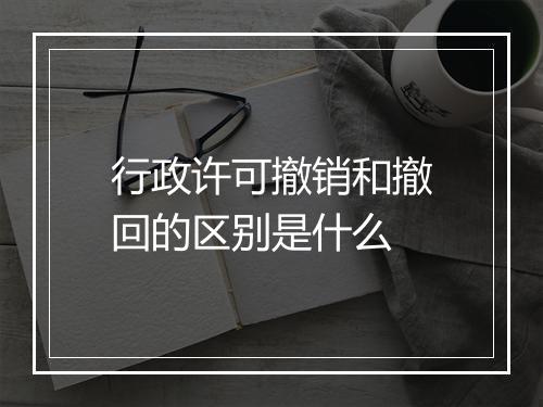 行政许可撤销和撤回的区别是什么