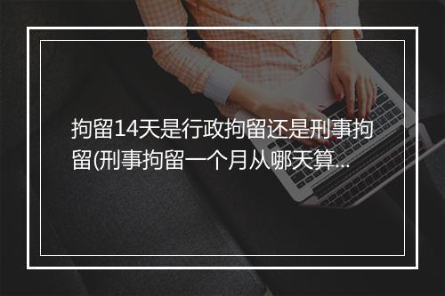 拘留14天是行政拘留还是刑事拘留(刑事拘留一个月从哪天算)