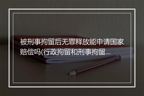 被刑事拘留后无罪释放能申请国家赔偿吗(行政拘留和刑事拘留有什么区别)