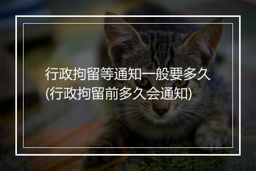 行政拘留等通知一般要多久(行政拘留前多久会通知)