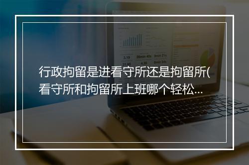 行政拘留是进看守所还是拘留所(看守所和拘留所上班哪个轻松)
