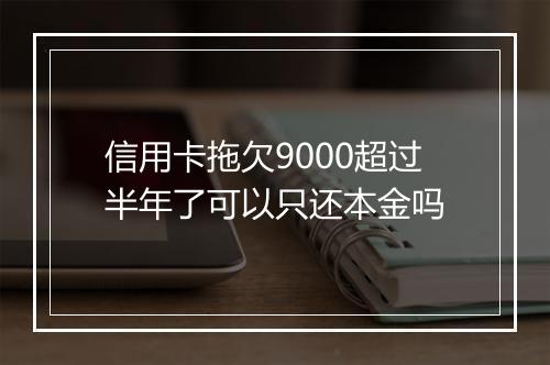 信用卡拖欠9000超过半年了可以只还本金吗