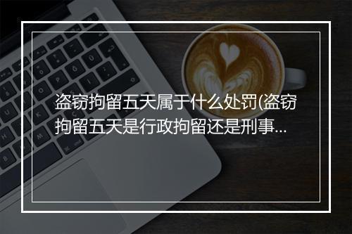盗窃拘留五天属于什么处罚(盗窃拘留五天是行政拘留还是刑事拘留)