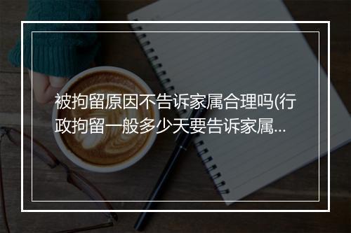 被拘留原因不告诉家属合理吗(行政拘留一般多少天要告诉家属)