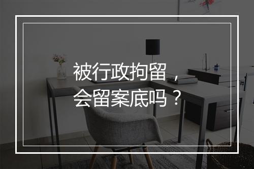 被行政拘留，会留案底吗？
