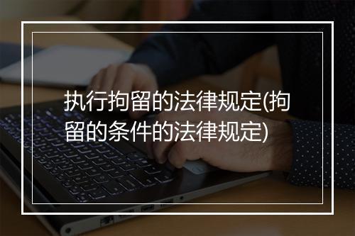 执行拘留的法律规定(拘留的条件的法律规定)