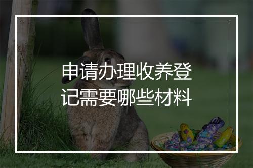申请办理收养登记需要哪些材料