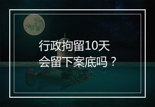 行政拘留10天会留下案底吗？