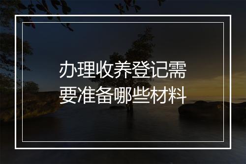 办理收养登记需要准备哪些材料