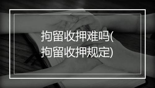 拘留收押难吗(拘留收押规定)