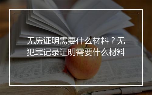 无房证明需要什么材料？无犯罪记录证明需要什么材料