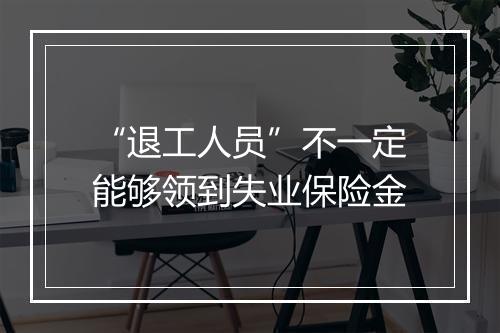 “退工人员”不一定能够领到失业保险金