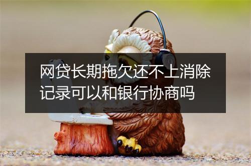 网贷长期拖欠还不上消除记录可以和银行协商吗