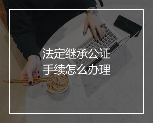 法定继承公证手续怎么办理