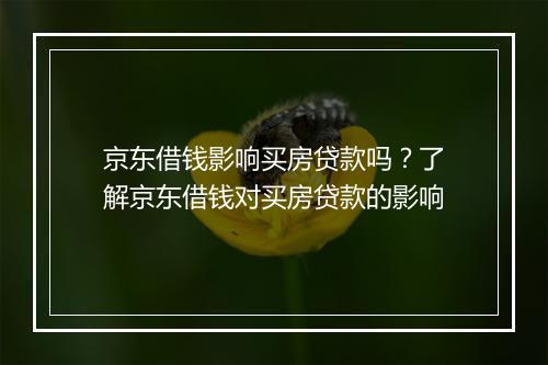 京东借钱影响买房贷款吗？了解京东借钱对买房贷款的影响
