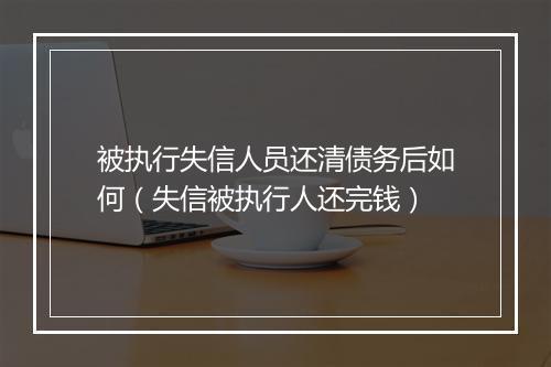 被执行失信人员还清债务后如何（失信被执行人还完钱）