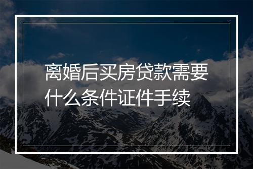 离婚后买房贷款需要什么条件证件手续