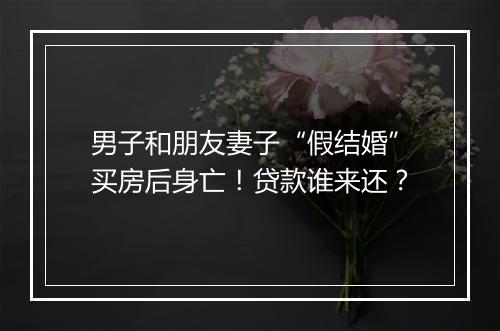 男子和朋友妻子“假结婚”买房后身亡！贷款谁来还？