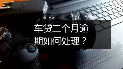 车贷二个月逾期如何处理？