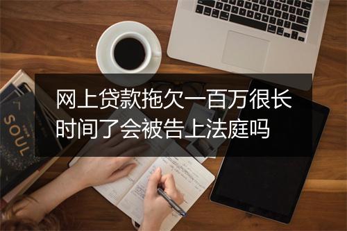 网上贷款拖欠一百万很长时间了会被告上法庭吗