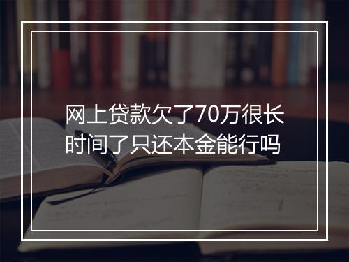 网上贷款欠了70万很长时间了只还本金能行吗