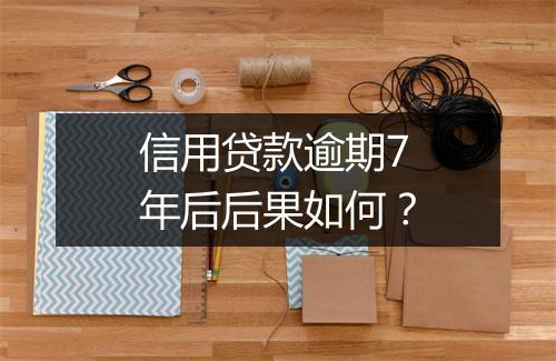 信用贷款逾期7年后后果如何？