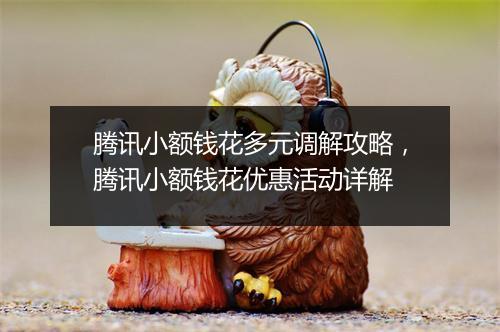 腾讯小额钱花多元调解攻略，腾讯小额钱花优惠活动详解