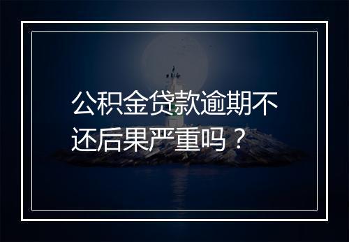 公积金贷款逾期不还后果严重吗？