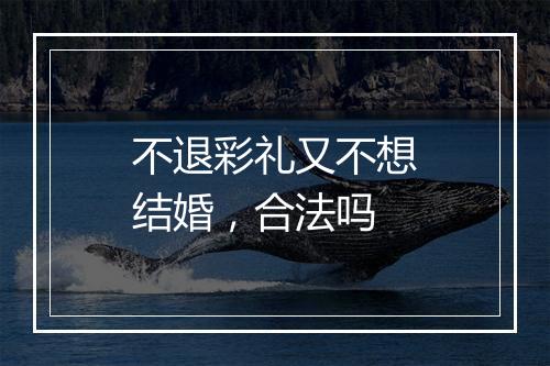不退彩礼又不想结婚，合法吗