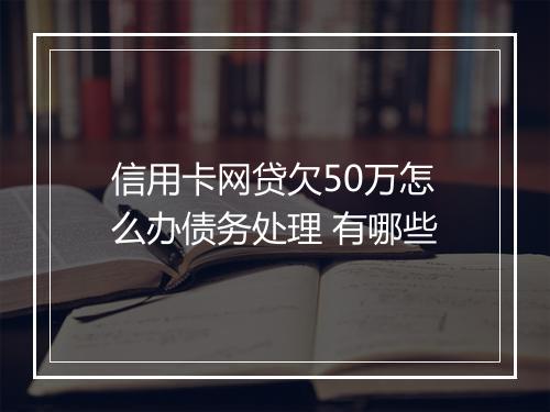 信用卡网贷欠50万怎么办债务处理 有哪些