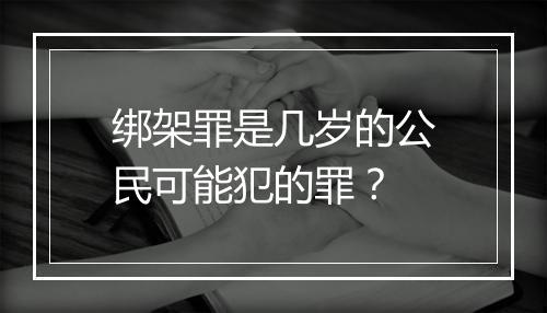 绑架罪是几岁的公民可能犯的罪？