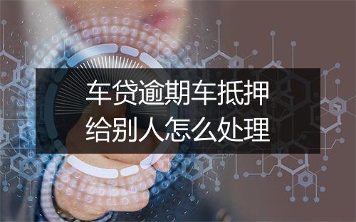 车贷逾期车抵押给别人怎么处理