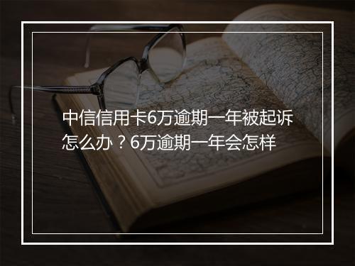 中信信用卡6万逾期一年被起诉怎么办？6万逾期一年会怎样