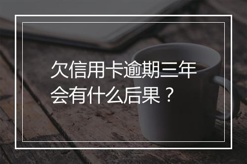 欠信用卡逾期三年会有什么后果？