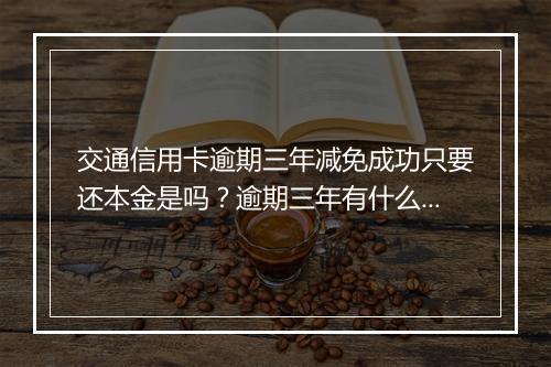 交通信用卡逾期三年减免成功只要还本金是吗？逾期三年有什么后果