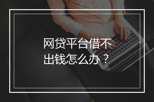 网贷平台借不出钱怎么办？