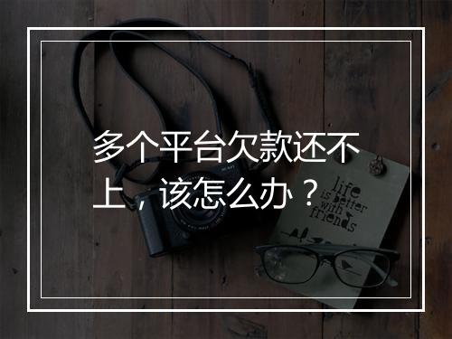 多个平台欠款还不上，该怎么办？